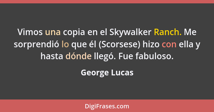 Vimos una copia en el Skywalker Ranch. Me sorprendió lo que él (Scorsese) hizo con ella y hasta dónde llegó. Fue fabuloso.... - George Lucas