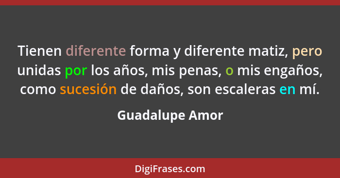 Tienen diferente forma y diferente matiz, pero unidas por los años, mis penas, o mis engaños, como sucesión de daños, son escaleras e... - Guadalupe Amor