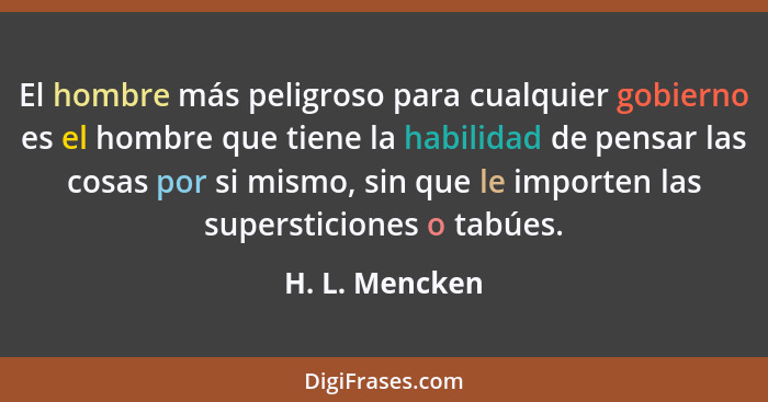 El hombre más peligroso para cualquier gobierno es el hombre que tiene la habilidad de pensar las cosas por si mismo, sin que le impor... - H. L. Mencken