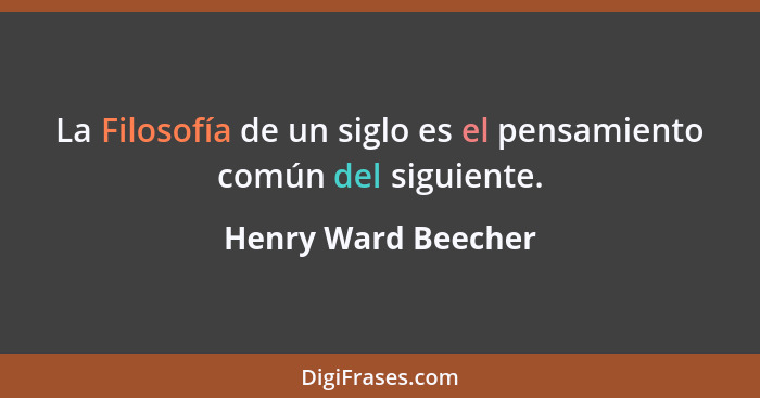 La Filosofía de un siglo es el pensamiento común del siguiente.... - Henry Ward Beecher