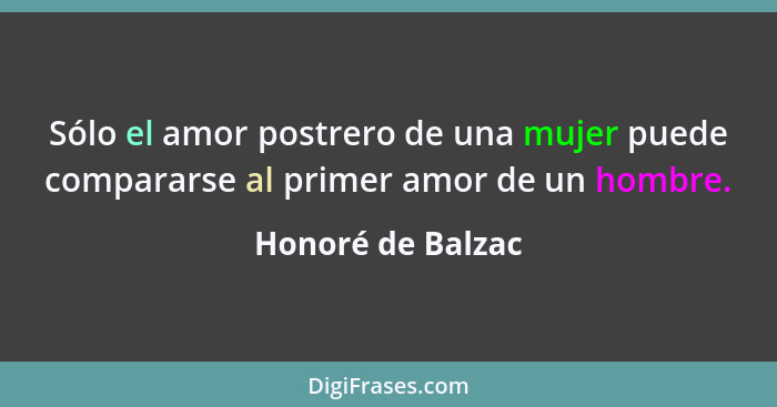 Sólo el amor postrero de una mujer puede compararse al primer amor de un hombre.... - Honoré de Balzac