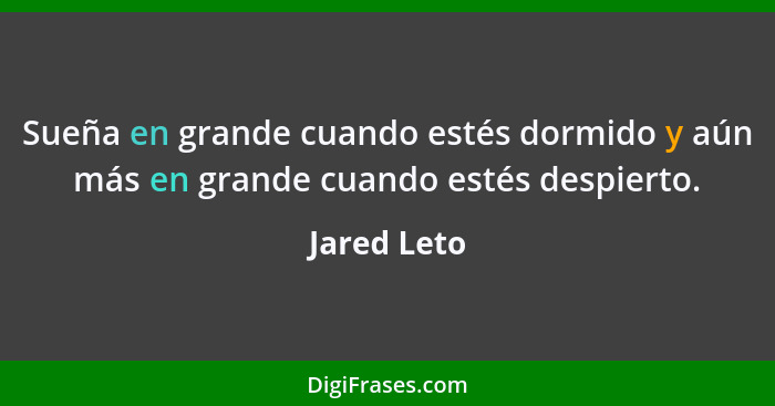 Sueña en grande cuando estés dormido y aún más en grande cuando estés despierto.... - Jared Leto