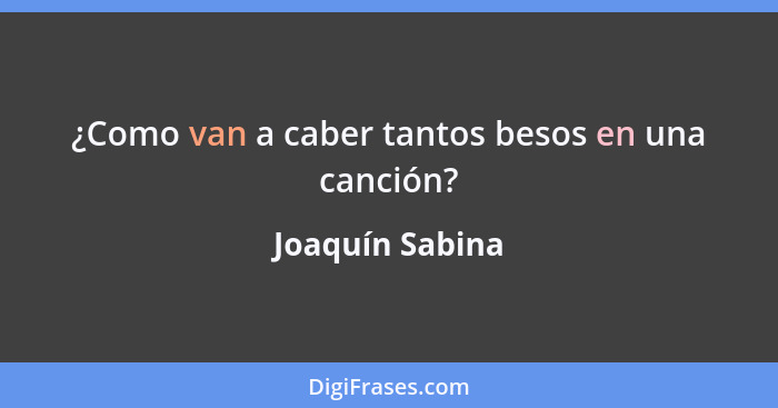 ¿Como van a caber tantos besos en una canción?... - Joaquín Sabina