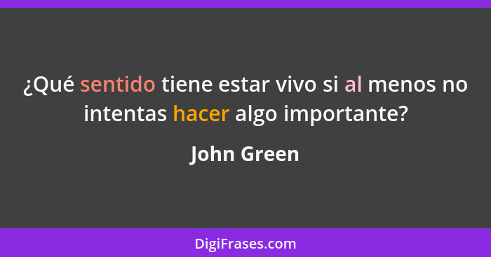 ¿Qué sentido tiene estar vivo si al menos no intentas hacer algo importante?... - John Green