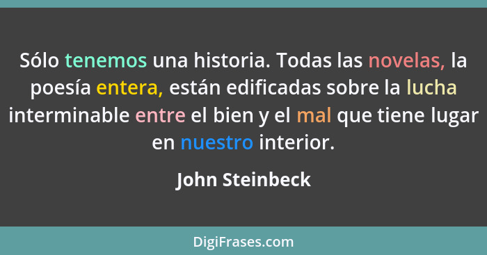 Sólo tenemos una historia. Todas las novelas, la poesía entera, están edificadas sobre la lucha interminable entre el bien y el mal q... - John Steinbeck