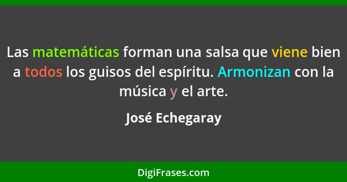 Las matemáticas forman una salsa que viene bien a todos los guisos del espíritu. Armonizan con la música y el arte.... - José Echegaray