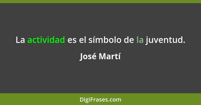 La actividad es el símbolo de la juventud.... - José Martí