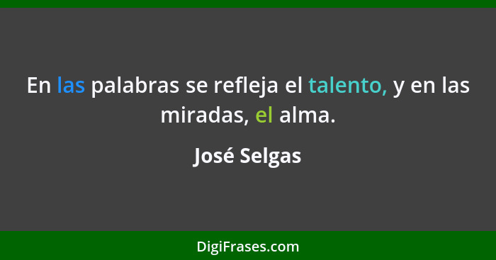 En las palabras se refleja el talento, y en las miradas, el alma.... - José Selgas