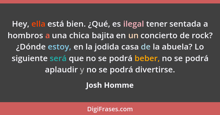 Hey, ella está bien. ¿Qué, es ilegal tener sentada a hombros a una chica bajita en un concierto de rock? ¿Dónde estoy, en la jodida casa... - Josh Homme