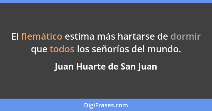 El flemático estima más hartarse de dormir que todos los señoríos del mundo.... - Juan Huarte de San Juan