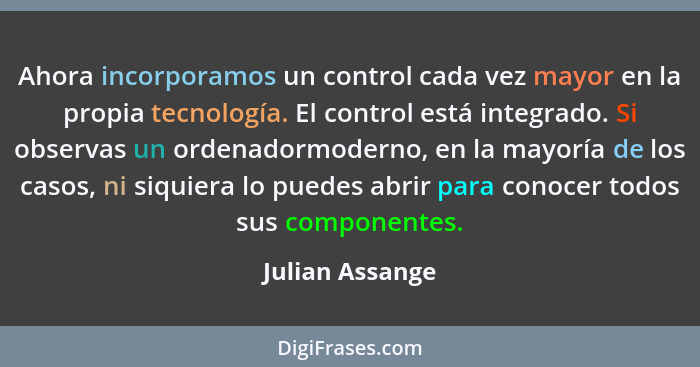 Ahora incorporamos un control cada vez mayor en la propia tecnología. El control está integrado. Si observas un ordenadormoderno, en... - Julian Assange