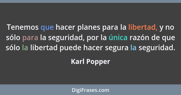 Tenemos que hacer planes para la libertad, y no sólo para la seguridad, por la única razón de que sólo la libertad puede hacer segura la... - Karl Popper