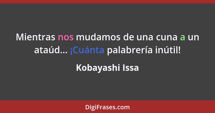 Mientras nos mudamos de una cuna a un ataúd... ¡Cuánta palabrería inútil!... - Kobayashi Issa