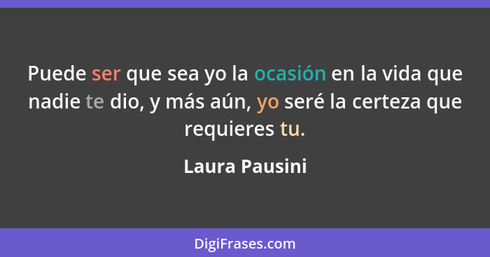 Puede ser que sea yo la ocasión en la vida que nadie te dio, y más aún, yo seré la certeza que requieres tu.... - Laura Pausini