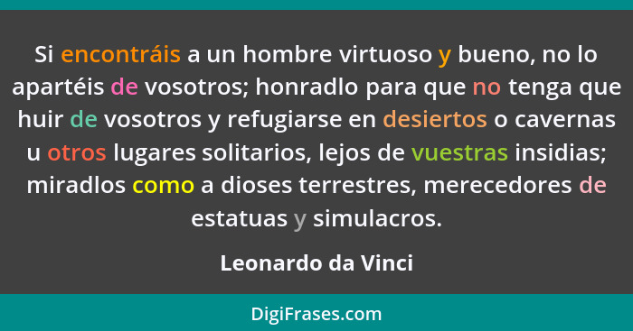 Si encontráis a un hombre virtuoso y bueno, no lo apartéis de vosotros; honradlo para que no tenga que huir de vosotros y refugiar... - Leonardo da Vinci