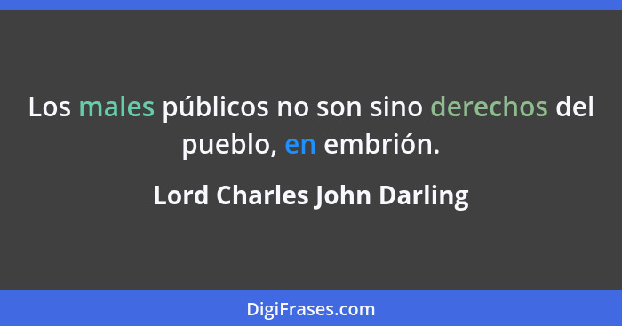 Los males públicos no son sino derechos del pueblo, en embrión.... - Lord Charles John Darling
