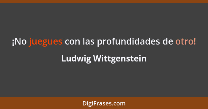 ¡No juegues con las profundidades de otro!... - Ludwig Wittgenstein