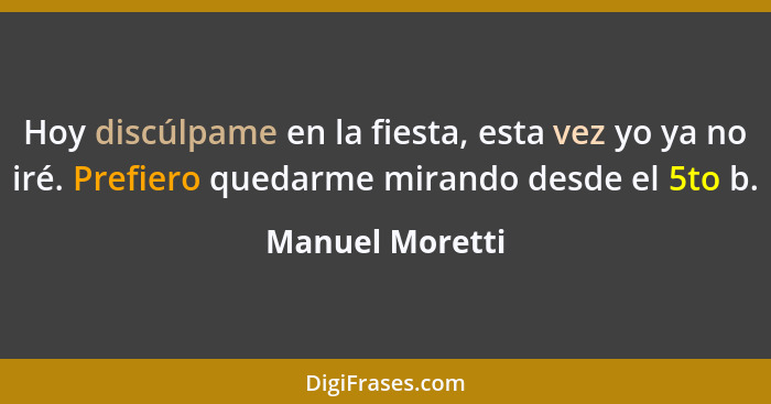 Hoy discúlpame en la fiesta, esta vez yo ya no iré. Prefiero quedarme mirando desde el 5to b.... - Manuel Moretti