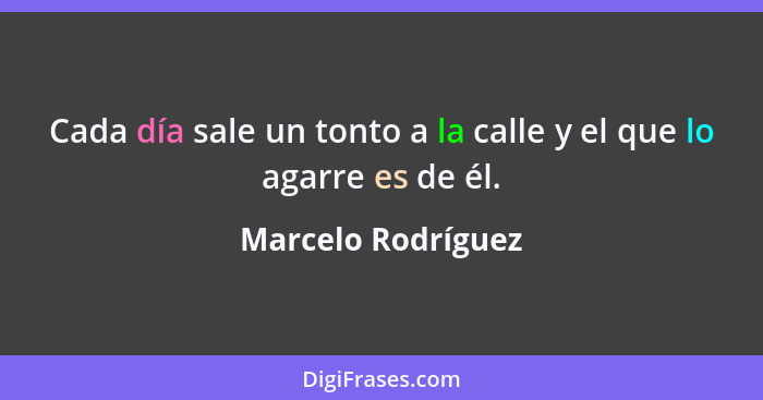 Cada día sale un tonto a la calle y el que lo agarre es de él.... - Marcelo Rodríguez