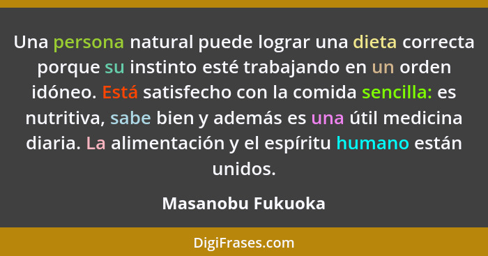 Una persona natural puede lograr una dieta correcta porque su instinto esté trabajando en un orden idóneo. Está satisfecho con la c... - Masanobu Fukuoka