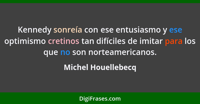 Kennedy sonreía con ese entusiasmo y ese optimismo cretinos tan difíciles de imitar para los que no son norteamericanos.... - Michel Houellebecq