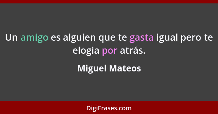 Un amigo es alguien que te gasta igual pero te elogia por atrás.... - Miguel Mateos