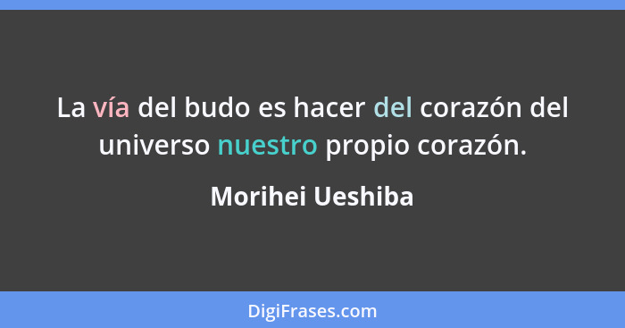 La vía del budo es hacer del corazón del universo nuestro propio corazón.... - Morihei Ueshiba