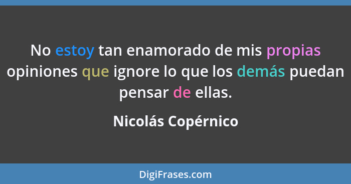 No estoy tan enamorado de mis propias opiniones que ignore lo que los demás puedan pensar de ellas.... - Nicolás Copérnico