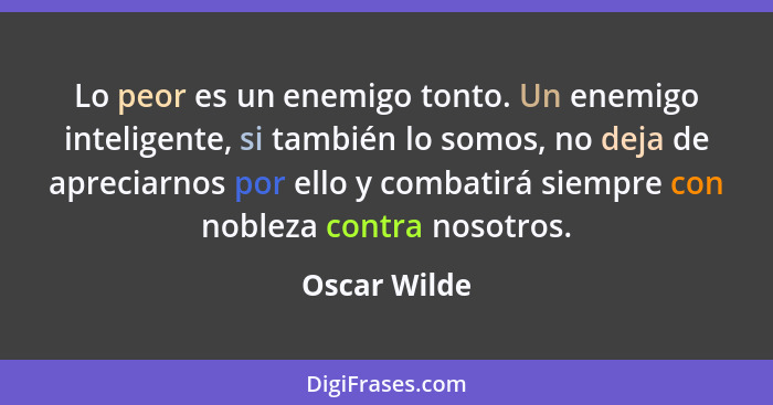 Lo peor es un enemigo tonto. Un enemigo inteligente, si también lo somos, no deja de apreciarnos por ello y combatirá siempre con noblez... - Oscar Wilde