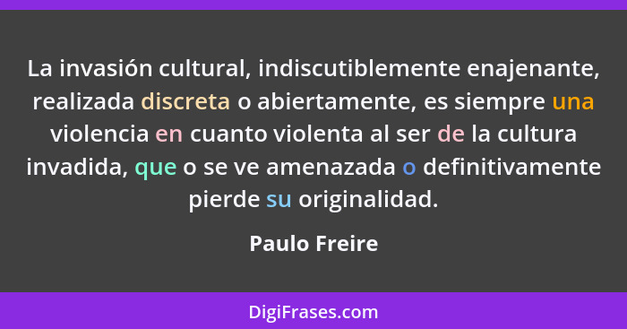 La invasión cultural, indiscutiblemente enajenante, realizada discreta o abiertamente, es siempre una violencia en cuanto violenta al s... - Paulo Freire