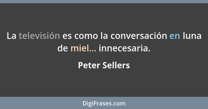 La televisión es como la conversación en luna de miel... innecesaria.... - Peter Sellers