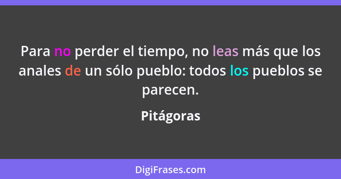 Para no perder el tiempo, no leas más que los anales de un sólo pueblo: todos los pueblos se parecen.... - Pitágoras