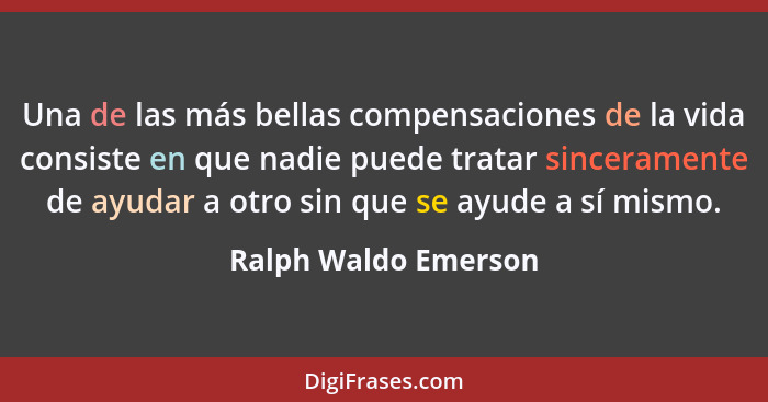 Una de las más bellas compensaciones de la vida consiste en que nadie puede tratar sinceramente de ayudar a otro sin que se ayud... - Ralph Waldo Emerson