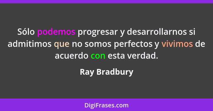 Sólo podemos progresar y desarrollarnos si admitimos que no somos perfectos y vivimos de acuerdo con esta verdad.... - Ray Bradbury