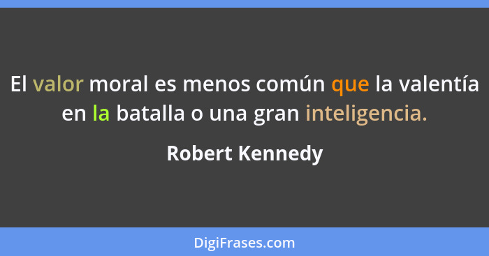 El valor moral es menos común que la valentía en la batalla o una gran inteligencia.... - Robert Kennedy