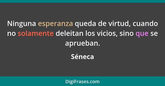 Ninguna esperanza queda de virtud, cuando no solamente deleitan los vicios, sino que se aprueban.... - Séneca