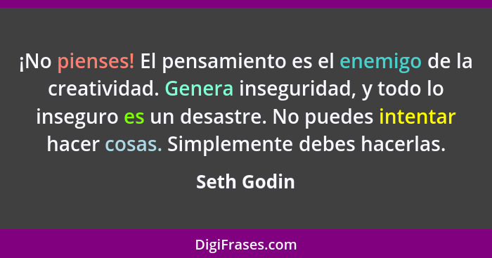 ¡No pienses! El pensamiento es el enemigo de la creatividad. Genera inseguridad, y todo lo inseguro es un desastre. No puedes intentar ha... - Seth Godin