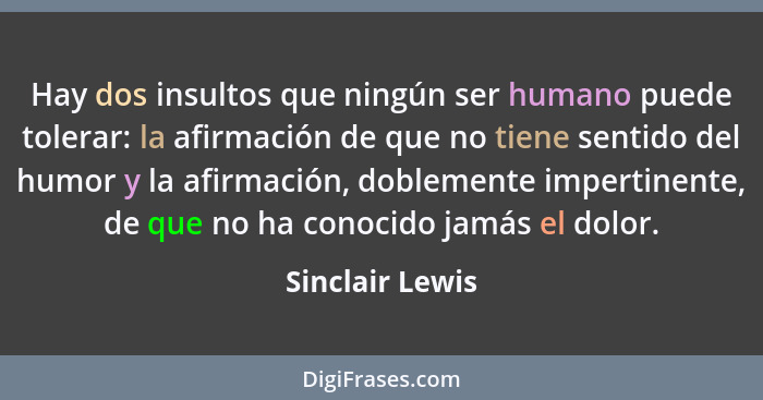 Hay dos insultos que ningún ser humano puede tolerar: la afirmación de que no tiene sentido del humor y la afirmación, doblemente imp... - Sinclair Lewis