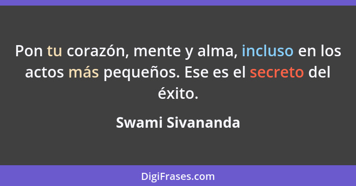 Pon tu corazón, mente y alma, incluso en los actos más pequeños. Ese es el secreto del éxito.... - Swami Sivananda