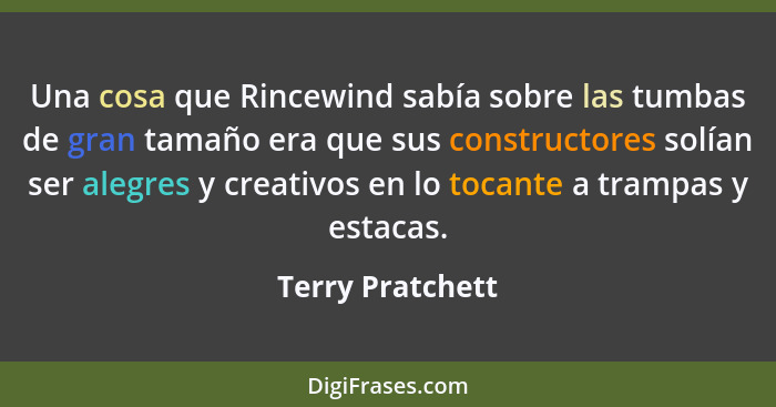 Una cosa que Rincewind sabía sobre las tumbas de gran tamaño era que sus constructores solían ser alegres y creativos en lo tocante... - Terry Pratchett