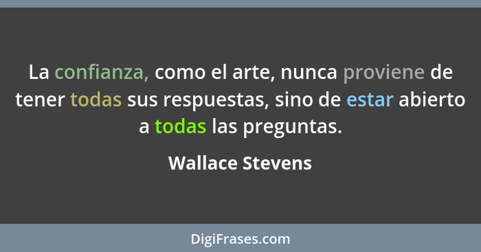 La confianza, como el arte, nunca proviene de tener todas sus respuestas, sino de estar abierto a todas las preguntas.... - Wallace Stevens