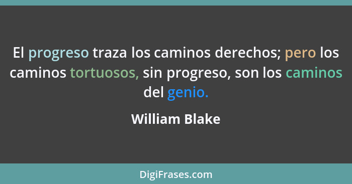 El progreso traza los caminos derechos; pero los caminos tortuosos, sin progreso, son los caminos del genio.... - William Blake