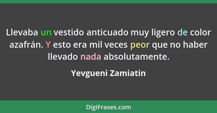 Llevaba un vestido anticuado muy ligero de color azafrán. Y esto era mil veces peor que no haber llevado nada absolutamente.... - Yevgueni Zamiatin