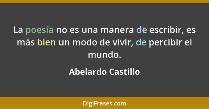 La poesía no es una manera de escribir, es más bien un modo de vivir, de percibir el mundo.... - Abelardo Castillo