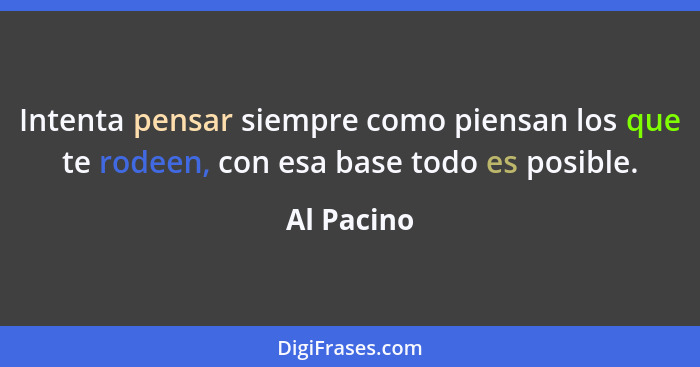 Intenta pensar siempre como piensan los que te rodeen, con esa base todo es posible.... - Al Pacino