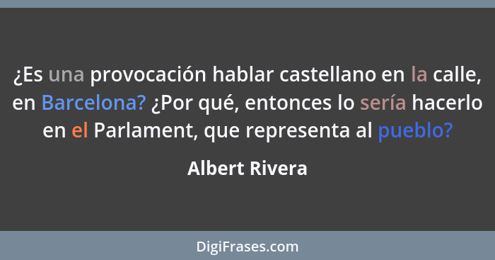 ¿Es una provocación hablar castellano en la calle, en Barcelona? ¿Por qué, entonces lo sería hacerlo en el Parlament, que representa a... - Albert Rivera