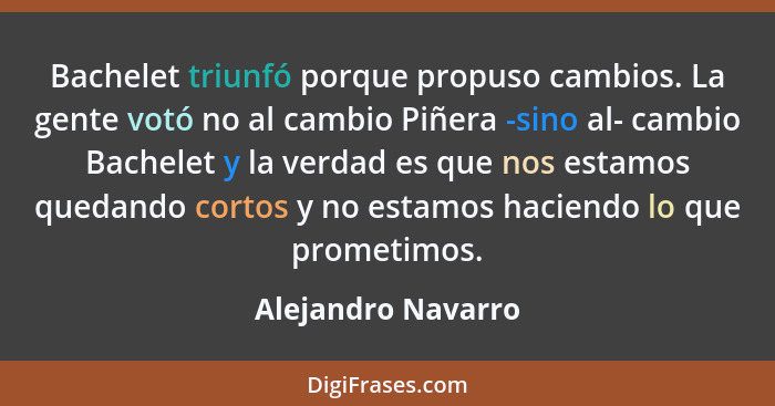 Bachelet triunfó porque propuso cambios. La gente votó no al cambio Piñera -sino al- cambio Bachelet y la verdad es que nos estamo... - Alejandro Navarro