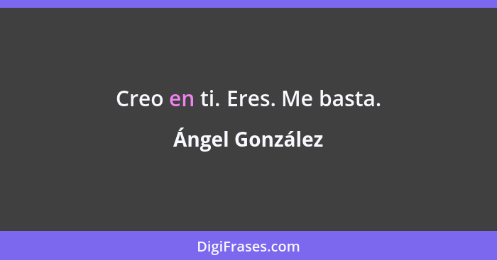 Creo en ti. Eres. Me basta.... - Ángel González