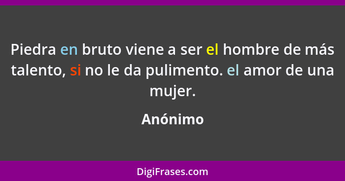 Piedra en bruto viene a ser el hombre de más talento, si no le da pulimento. el amor de una mujer.... - Anónimo