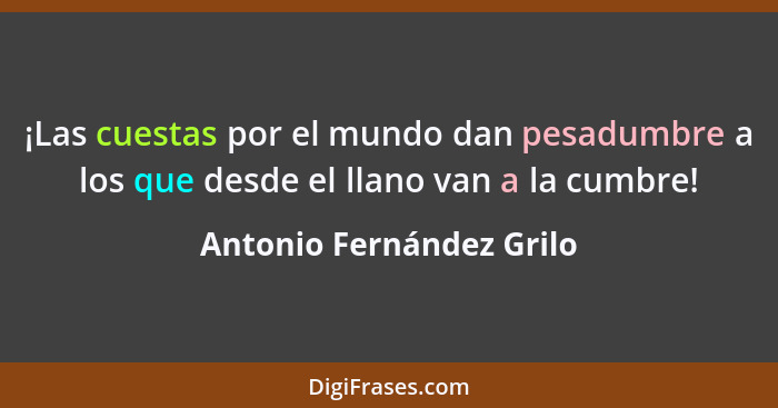 ¡Las cuestas por el mundo dan pesadumbre a los que desde el llano van a la cumbre!... - Antonio Fernández Grilo